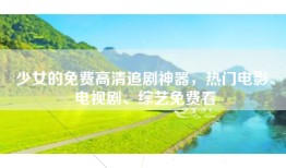 少女的免费高清追剧神器，热门电影、电视剧、综艺免费看