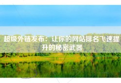 超级外链发布：让你的网站排名飞速提升的秘密武器