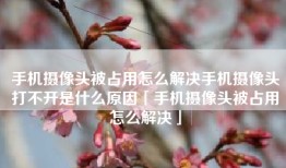 手机摄像头被占用怎么解决手机摄像头打不开是什么原因「手机摄像头被占用怎么解决」
