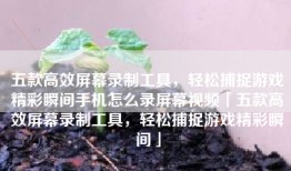 五款高效屏幕录制工具，轻松捕捉游戏精彩瞬间手机怎么录屏幕视频「五款高效屏幕录制工具，轻松捕捉游戏精彩瞬间」