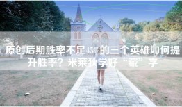 原创后期胜率不足45%的三个英雄如何提升胜率？米莱狄学好“藏”字