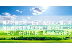 男人的这三处“七寸”允许女人碰，说明他真的爱你手机查岗「男人的这三处“七寸”允许女人碰，说明他真的爱你」