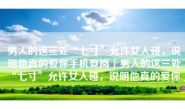 男人的这三处“七寸”允许女人碰，说明他真的爱你手机查岗「男人的这三处“七寸”允许女人碰，说明他真的爱你」
