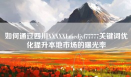 如何通过四川XXXXXLmedjyf77777关键词优化提升本地市场的曝光率