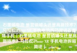 石墨烯电池 是营销噱头还是高新技术？马拉松iPhone XR 手机电池拆箱简评石墨烯手机「石墨烯电池 是营销噱头还是高新技术？马拉松iPhone XR 手机电池拆箱简评」