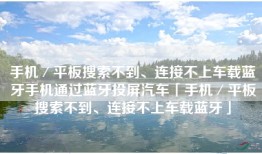 手机／平板搜索不到、连接不上车载蓝牙手机通过蓝牙投屏汽车「手机／平板搜索不到、连接不上车载蓝牙」