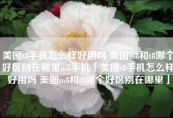 美图t8手机怎么样好用吗 美图m8和t8哪个好区别在哪里m8手机「美图t8手机怎么样好用吗 美图m8和t8哪个好区别在哪里」