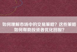 如何理解市场中的交易策略？这些策略如何帮助投资者优化回报？