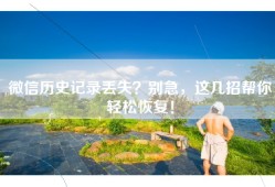 微信历史记录丢失？别急，这几招帮你轻松恢复！