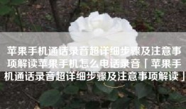 苹果手机通话录音超详细步骤及注意事项解读苹果手机怎么电话录音「苹果手机通话录音超详细步骤及注意事项解读」