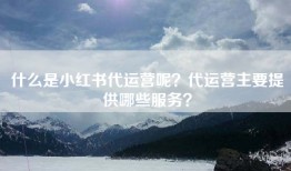 什么是小红书代运营呢？代运营主要提供哪些服务？