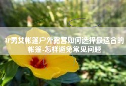 3P男女帐篷户外露营如何选择最适合的帐篷-怎样避免常见问题