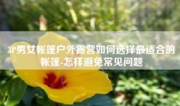 3P男女帐篷户外露营如何选择最适合的帐篷-怎样避免常见问题