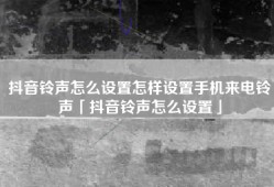 抖音铃声怎么设置怎样设置手机来电铃声「抖音铃声怎么设置」