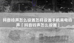 抖音铃声怎么设置怎样设置手机来电铃声「抖音铃声怎么设置」