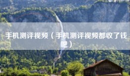 手机测评视频（手机测评视频都收了钱吧）