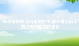 原来国内吸脂厉害的医生,都在排名前十的正规吸脂医院坐诊