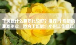 下班做什么兼职比较好？推荐5个靠谱的兼职副业，适合下班后3-4小时工作赚钱！