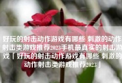 好玩的射击动作游戏有哪些 刺激的动作射击类游戏推荐2023手机最真实的射击游戏「好玩的射击动作游戏有哪些 刺激的动作射击类游戏推荐2023」