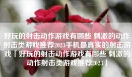 好玩的射击动作游戏有哪些 刺激的动作射击类游戏推荐2023手机最真实的射击游戏「好玩的射击动作游戏有哪些 刺激的动作射击类游戏推荐2023」