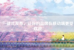 一键式发布，让你的品牌在移动端更受欢迎
