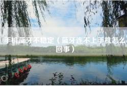 手机蓝牙不稳定（蓝牙连不上手机怎么回事）