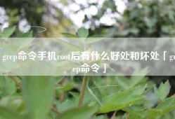 grep命令手机root后有什么好处和坏处「grep命令」