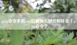 grep命令手机root后有什么好处和坏处「grep命令」