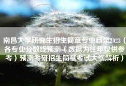南昌大学研究生招生简章专业目录2023（各专业分数线预测（数据为往年仅供参考）预测考研招生简章考试大纲解析）