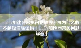 biubiu加速器常见问题解答手机为什么收不到短信验证码「biubiu加速器常见问题解答」
