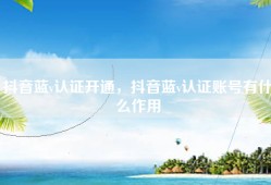 抖音蓝v认证开通，抖音蓝v认证账号有什么作用