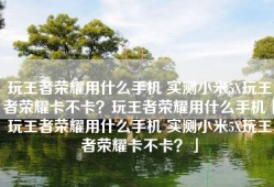 玩王者荣耀用什么手机 实测小米5X玩王者荣耀卡不卡？玩王者荣耀用什么手机「玩王者荣耀用什么手机 实测小米5X玩王者荣耀卡不卡？」