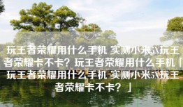 玩王者荣耀用什么手机 实测小米5X玩王者荣耀卡不卡？玩王者荣耀用什么手机「玩王者荣耀用什么手机 实测小米5X玩王者荣耀卡不卡？」