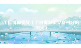 手机屏保美女（手机屏保美女身材好的图片）