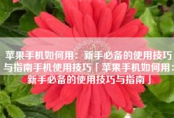苹果手机如何用：新手必备的使用技巧与指南手机使用技巧「苹果手机如何用：新手必备的使用技巧与指南」