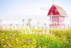 展望苹果2018发布会：三款新iPhone来袭苹果手机发布会「展望苹果2018发布会：三款新iPhone来袭」