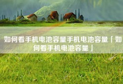 如何看手机电池容量手机电池容量「如何看手机电池容量」