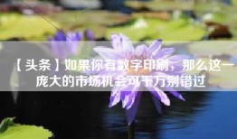 【头条】如果你有数字印刷，那么这一庞大的市场机会可千万别错过