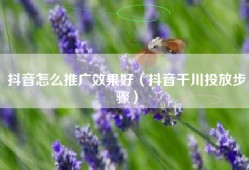 抖音怎么推广效果好（抖音千川投放步骤）
