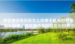 微信通话有回音怎么回事手机有回音是怎么回事「微信通话有回音怎么回事」