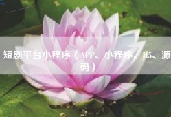 短剧平台小程序（APP、小程序、H5、源码）