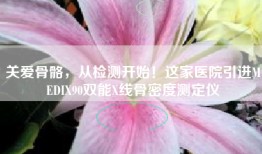 关爱骨骼，从检测开始！这家医院引进MEDIX90双能X线骨密度测定仪