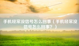 手机经常没信号怎么回事（手机经常没信号怎么回事？）