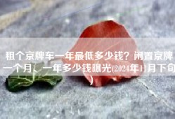 租个京牌车一年最低多少钱？闲置京牌一个月、一年多少钱曝光(2024年11月下旬）