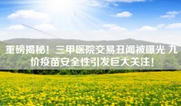 重磅揭秘！三甲医院交易丑闻被曝光 九价疫苗安全性引发巨大关注！