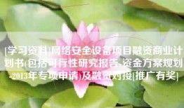 [学习资料]网络安全设备项目融资商业计划书(包括可行性研究报告-资金方案规划-2013年专项申请)及融资对接[推广有奖]