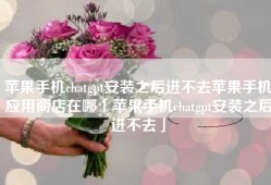 苹果手机chatgpt安装之后进不去苹果手机应用商店在哪「苹果手机chatgpt安装之后进不去」