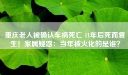 重庆老人被确认车祸死亡 11年后死而复生！家属疑惑：当年被火化的是谁？
