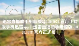 迅雷直播助手电脑版v3.0.20.1078 官方正式版手机迅雷app「迅雷直播助手电脑版v3.0.20.1078 官方正式版」