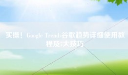 实操！Google Trends谷歌趋势详细使用教程及7大技巧